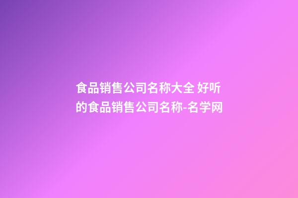 食品销售公司名称大全 好听的食品销售公司名称-名学网-第1张-公司起名-玄机派